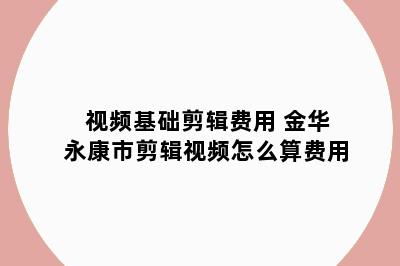 视频基础剪辑费用 金华永康市剪辑视频怎么算费用